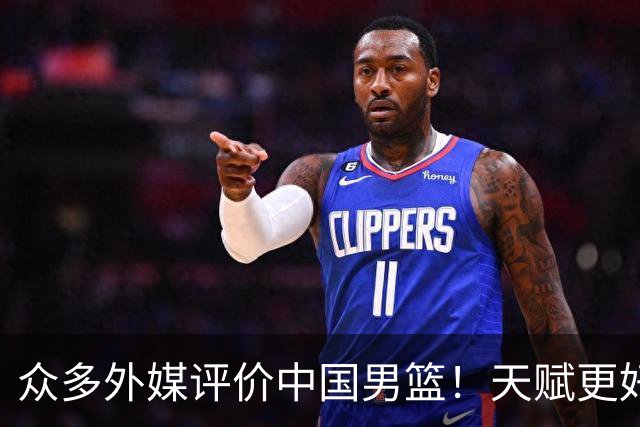 众多外媒评价中国男篮！天赋更好，打法却过时