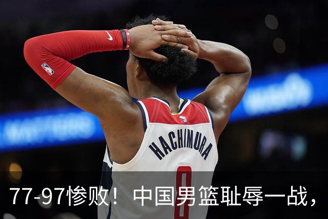 77-97惨败！中国男篮耻辱一战，无缘亚运会决赛，郭士强曝输球内情